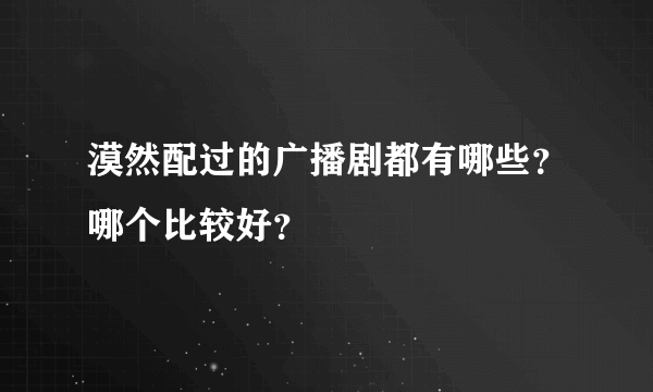 漠然配过的广播剧都有哪些？哪个比较好？