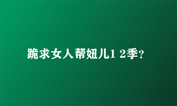 跪求女人帮妞儿1 2季？