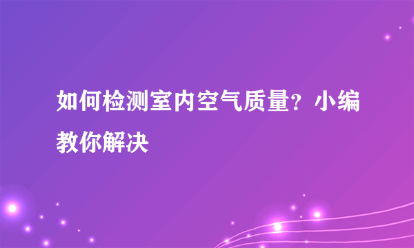 如何检测室内空气质量？小编教你解决