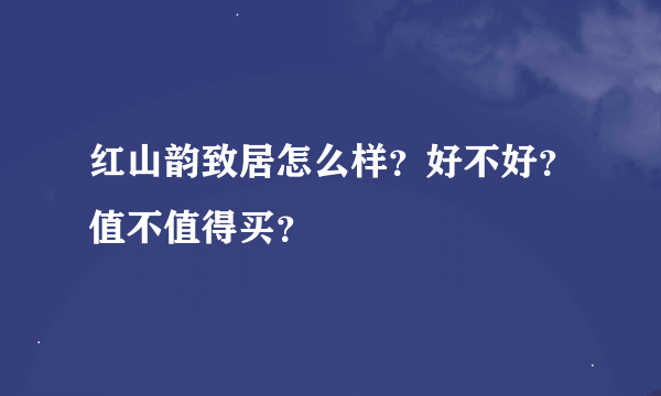 红山韵致居怎么样？好不好？值不值得买？