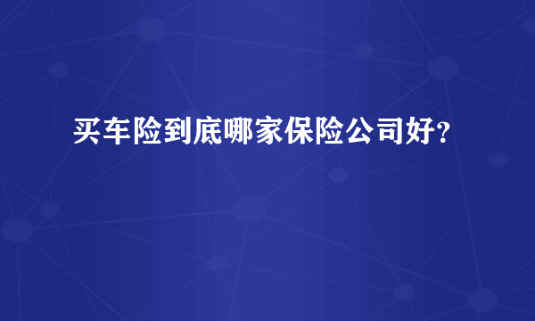 买车险到底哪家保险公司好？