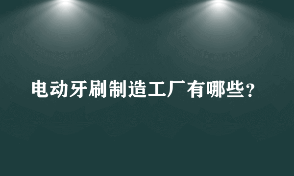 电动牙刷制造工厂有哪些？