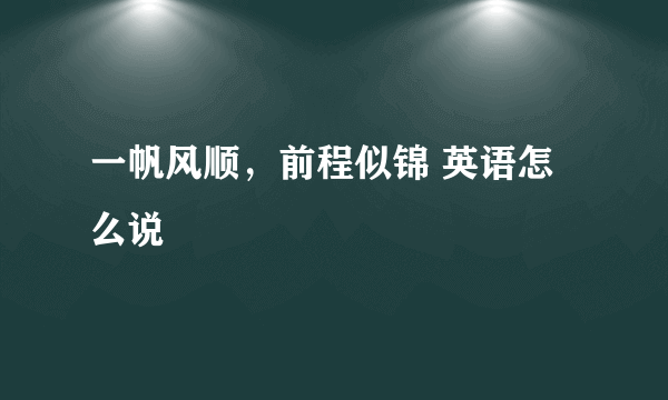 一帆风顺，前程似锦 英语怎么说