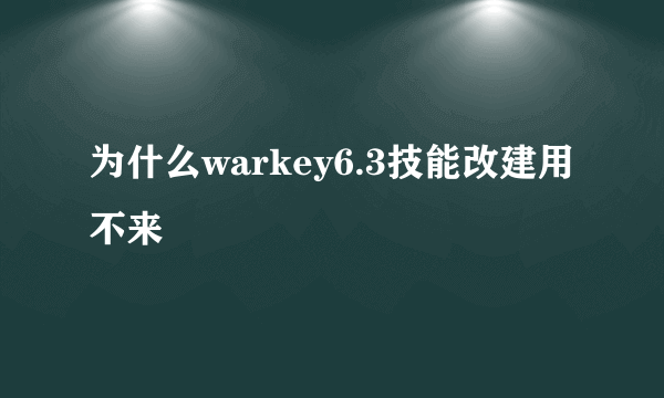 为什么warkey6.3技能改建用不来