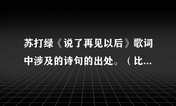 苏打绿《说了再见以后》歌词中涉及的诗句的出处。（比如“杨花雨落”是出自李白《闻王昌龄左迁龙标遥有此