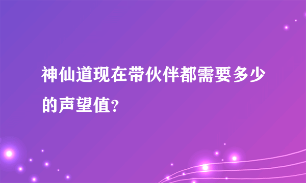 神仙道现在带伙伴都需要多少的声望值？