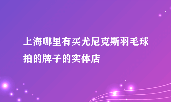 上海哪里有买尤尼克斯羽毛球拍的牌子的实体店