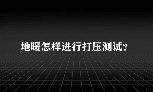 地暖怎样进行打压测试？