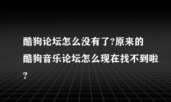 酷狗论坛怎么没有了?原来的酷狗音乐论坛怎么现在找不到啦?