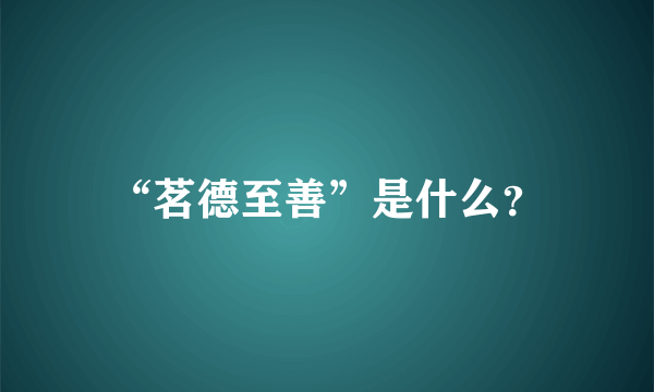 “茗德至善”是什么？