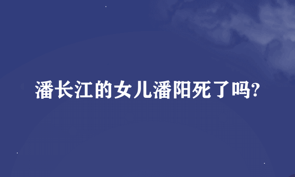 潘长江的女儿潘阳死了吗?