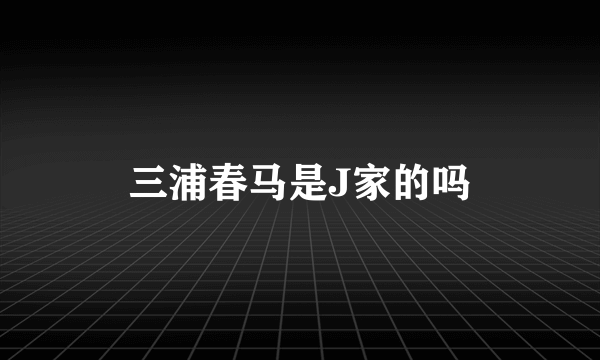 三浦春马是J家的吗