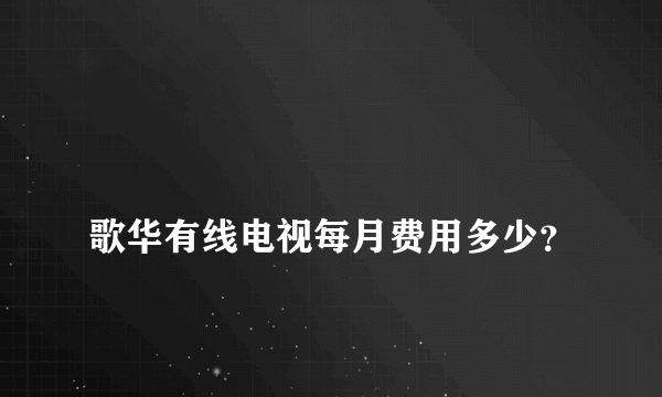 
歌华有线电视每月费用多少？

