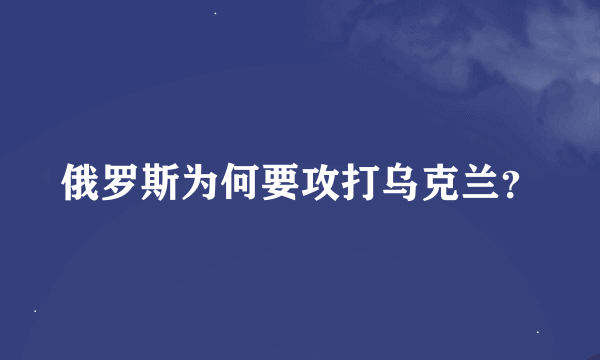 俄罗斯为何要攻打乌克兰？