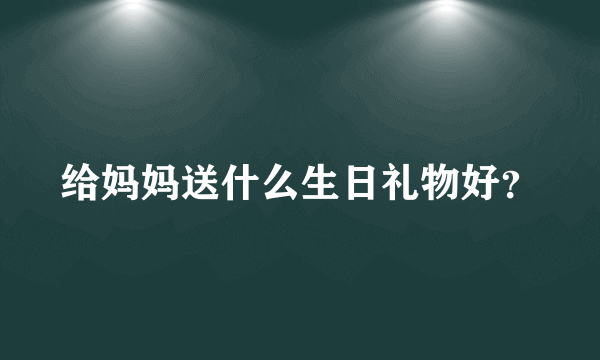 给妈妈送什么生日礼物好？