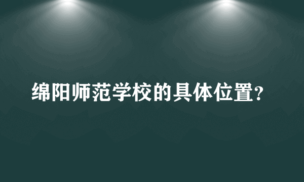 绵阳师范学校的具体位置？