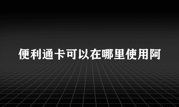 便利通卡可以在哪里使用阿