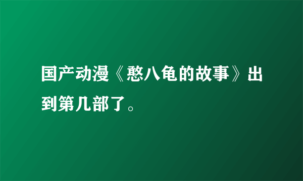 国产动漫《憨八龟的故事》出到第几部了。