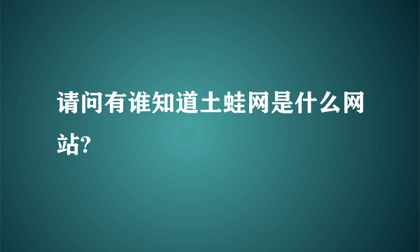 请问有谁知道土蛙网是什么网站?