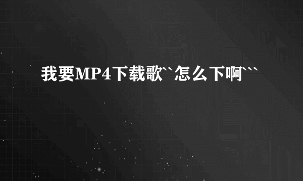 我要MP4下载歌``怎么下啊```