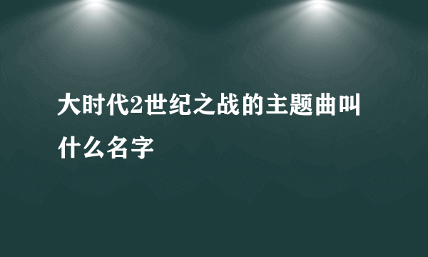 大时代2世纪之战的主题曲叫什么名字