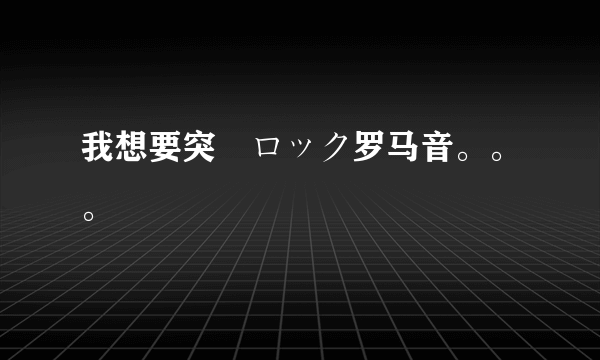 我想要突撃ロック罗马音。。。