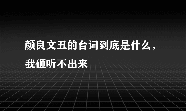 颜良文丑的台词到底是什么，我砸听不出来