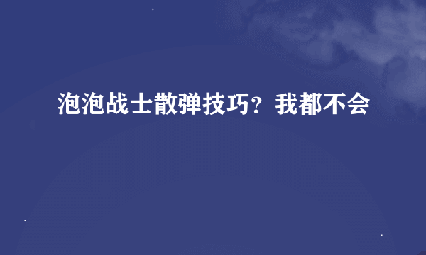 泡泡战士散弹技巧？我都不会