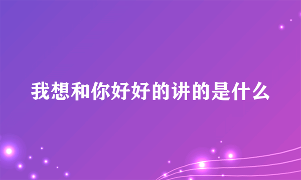 我想和你好好的讲的是什么