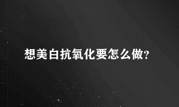 想美白抗氧化要怎么做？