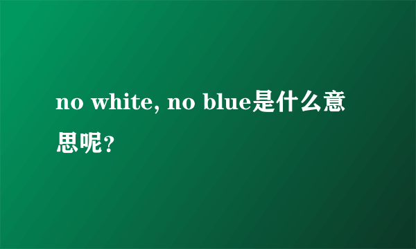 no white, no blue是什么意思呢？