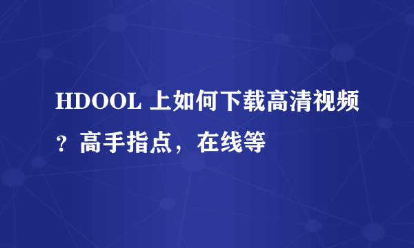 HDOOL 上如何下载高清视频？高手指点，在线等