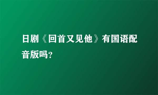 日剧《回首又见他》有国语配音版吗？