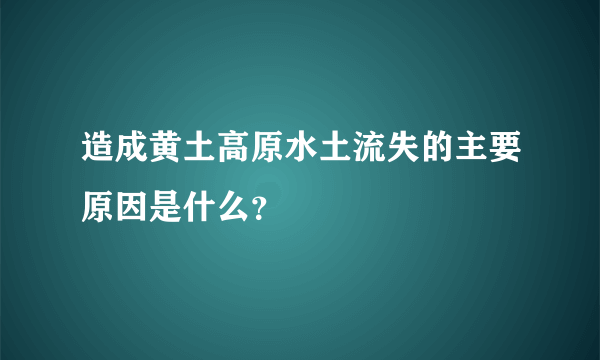 造成黄土高原水土流失的主要原因是什么？