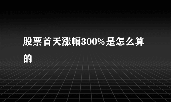 股票首天涨幅300%是怎么算的