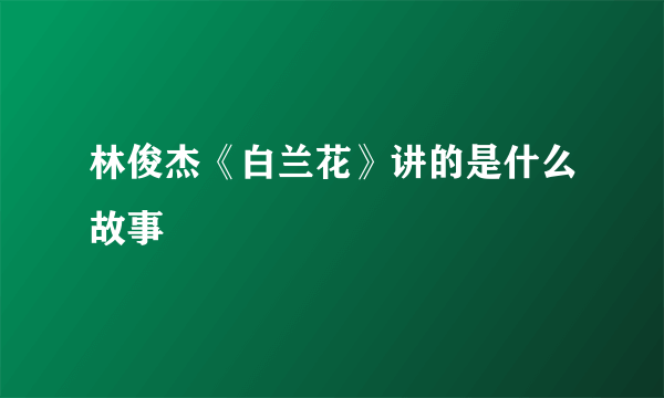 林俊杰《白兰花》讲的是什么故事