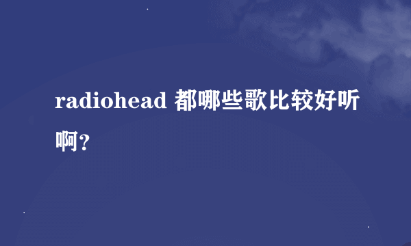 radiohead 都哪些歌比较好听啊？