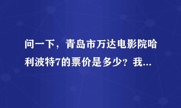 问一下，青岛市万达电影院哈利波特7的票价是多少？我是学生，学生票多少钱？全票多少钱？