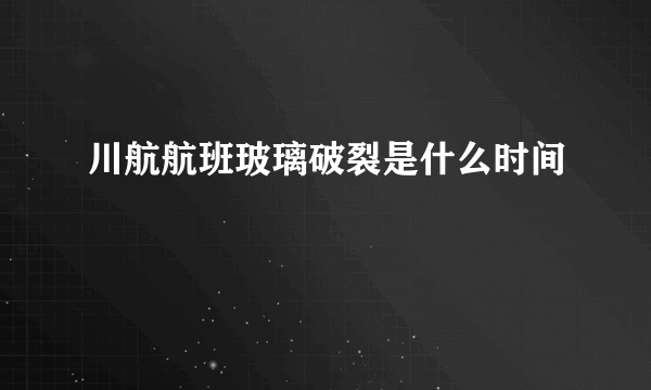 川航航班玻璃破裂是什么时间