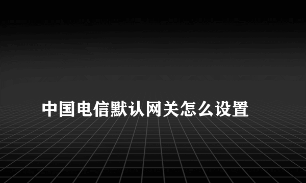 
中国电信默认网关怎么设置

