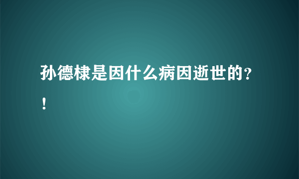 孙德棣是因什么病因逝世的？！