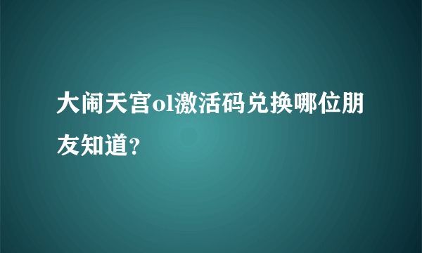 大闹天宫ol激活码兑换哪位朋友知道？