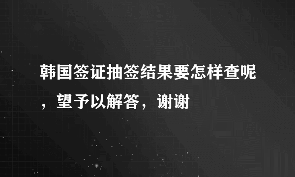 韩国签证抽签结果要怎样查呢，望予以解答，谢谢