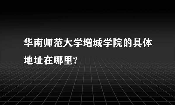 华南师范大学增城学院的具体地址在哪里?