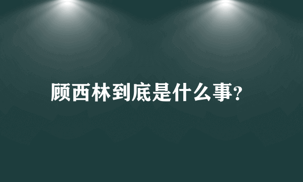 顾西林到底是什么事？