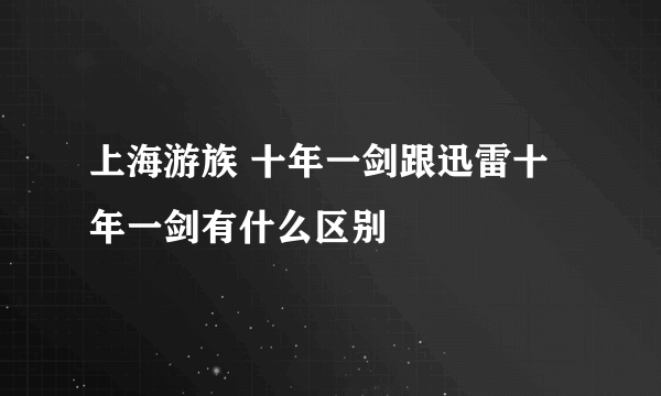 上海游族 十年一剑跟迅雷十年一剑有什么区别