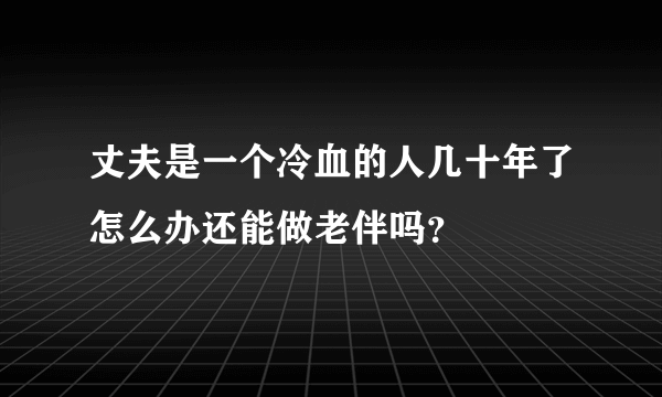 丈夫是一个冷血的人几十年了怎么办还能做老伴吗？