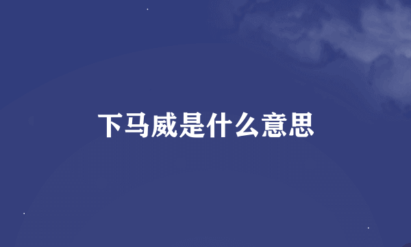 下马威是什么意思