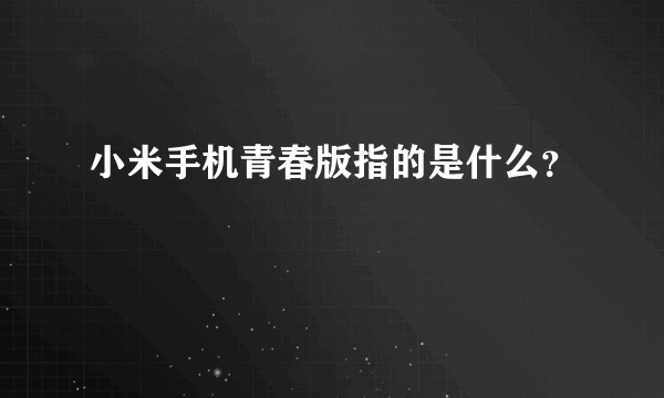 小米手机青春版指的是什么？