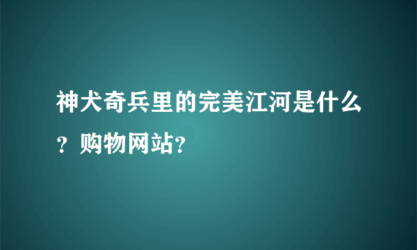 神犬奇兵里的完美江河是什么？购物网站？